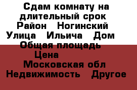Сдам комнату на длительный срок › Район ­ Ногинский › Улица ­ Ильича › Дом ­ 13 › Общая площадь ­ 22 › Цена ­ 10 000 - Московская обл. Недвижимость » Другое   